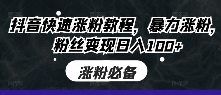 抖音快速涨粉教程，暴力涨粉，粉丝变现日入100+-网创星球