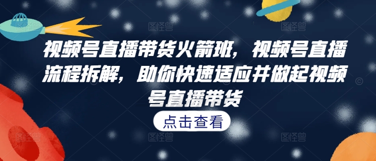 视频号直播带货火箭班，​视频号直播流程拆解，助你快速适应并做起视频号直播带货-网创星球