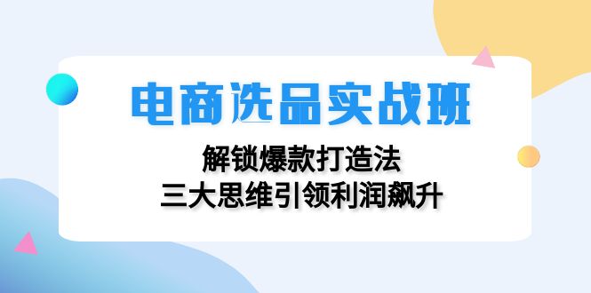 电商选品实战班：解锁爆款打造法，三大思维引领利润飙升-网创星球