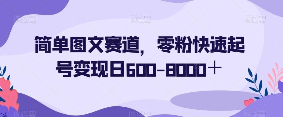 简单图文赛道，零粉快速起号变现日600-8000＋-网创星球