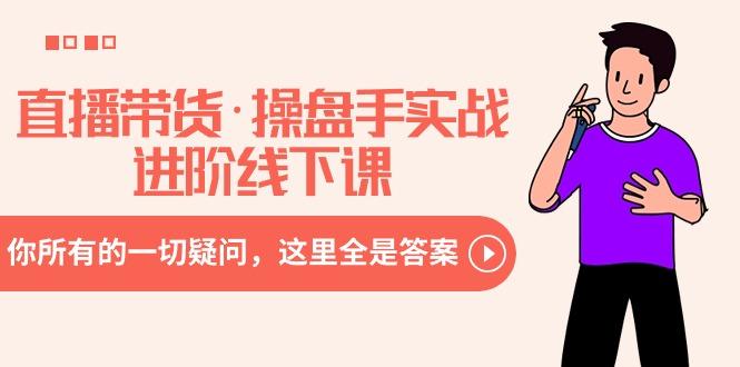 直播带货·操盘手实战进阶线下课：你所有的一切疑问，这里全是答案-网创星球