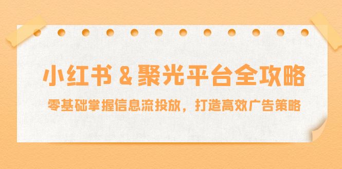 小红薯&聚光平台全攻略：零基础掌握信息流投放，打造高效广告策略-网创星球