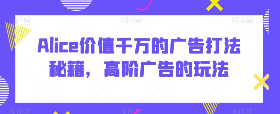 Alice价值千万的广告打法秘籍，高阶广告的玩法-网创星球