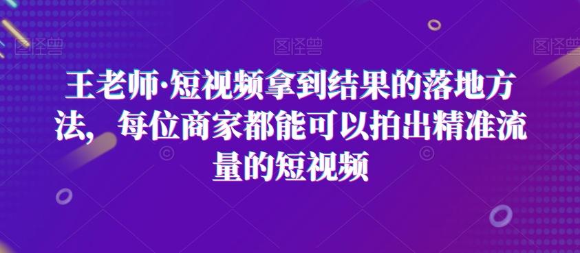王老师·短视频拿到结果的落地方法，每位商家都能可以拍出精准流量的短视频-网创星球
