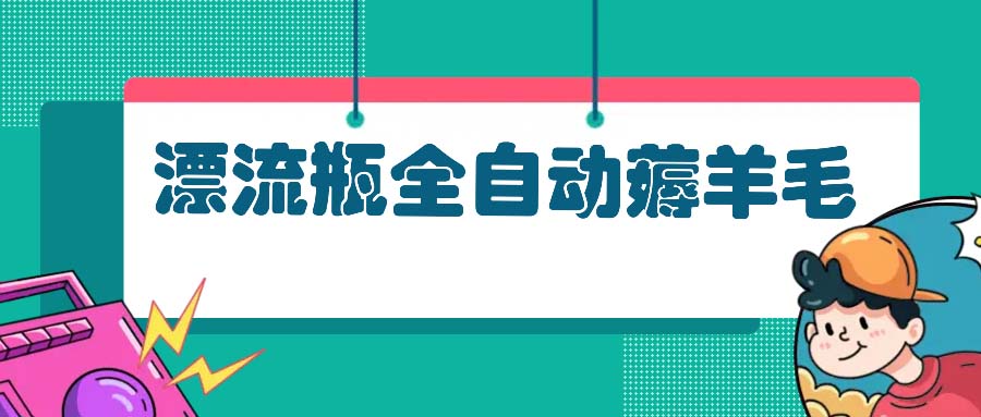 漂流瓶全自动薅羊毛：适合小白，宝妈，上班族，操作也是十分的简单-网创星球