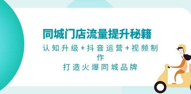 同城门店流量提升秘籍：认知升级+抖音运营+视频制作，打造火爆同城品牌-网创星球