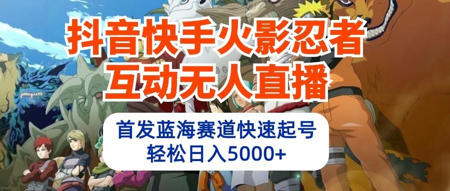 抖音快手火影忍者互动无人直播，首发蓝海赛道快速起号，轻松日入5000+-网创星球