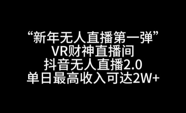 “新年无人直播第一弹“VR财神直播间，抖音无人直播2.0，单日最高收入可达2W+【揭秘】-网创星球
