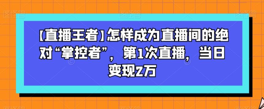 【直播王者】怎样成为直播间的绝对“掌控者”，第1次直播，当日变现2万-网创星球