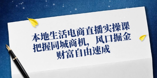 本地生活电商直播实操课，把握同城商机，风口掘金，财富自由速成-网创星球