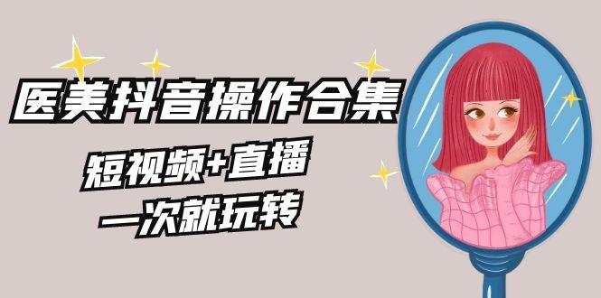 美业全干货·生美·医美抖音操作合集，短视频+直播，一次就玩转-网创星球