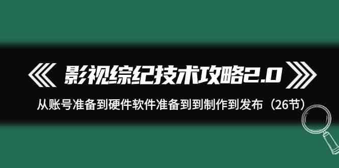 影视综纪技术攻略2.0：从账号准备到硬件软件准备到到制作到发布(26节课)-网创星球