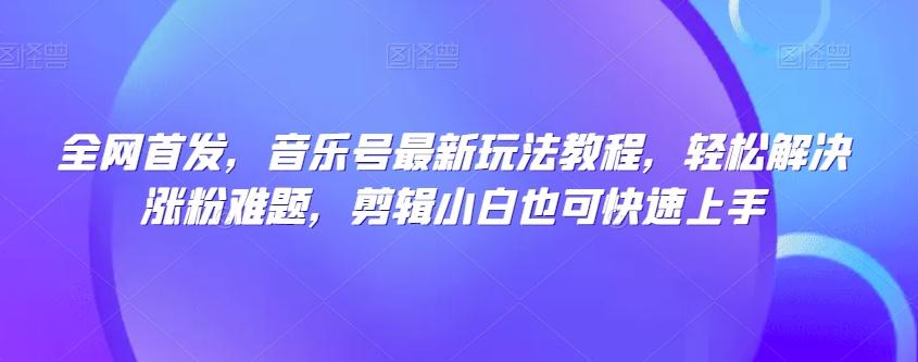 全网首发，音乐号最新玩法教程，轻松解决涨粉难题，剪辑小白也可快速上手-网创星球