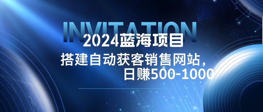 2024蓝海项目，搭建销售网站，自动获客，日赚500-1000-网创星球
