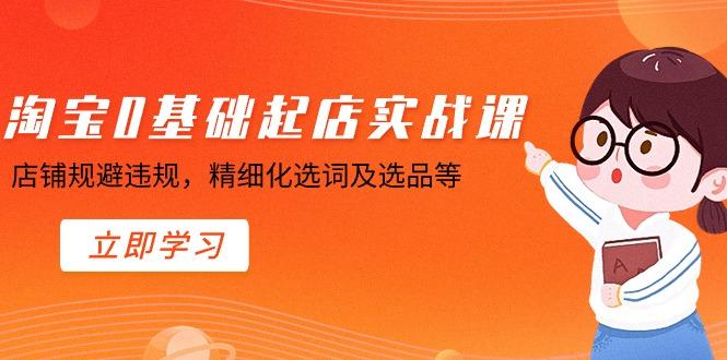 淘宝0基础起店实操课，店铺规避违规，精细化选词及选品等-网创星球