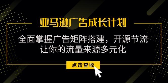 亚马逊-广告成长计划，掌握广告矩阵搭建/开源节流/流量来源多元化-网创星球