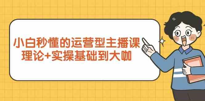 新手小白秒懂的运营型主播课，理论+实操基础到大咖(7节课)-网创星球