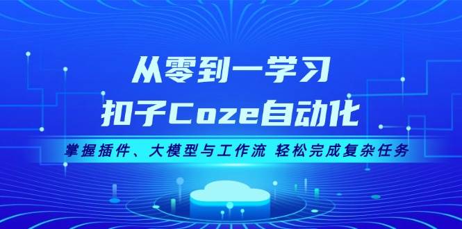 从零到一学习扣子Coze自动化，掌握插件、大模型与工作流 轻松完成复杂任务-网创星球