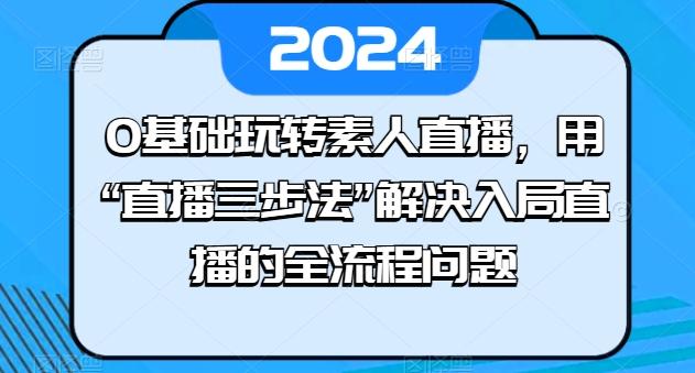 0基础玩转素人直播，用“直播三步法”解决入局直播的全流程问题-网创星球