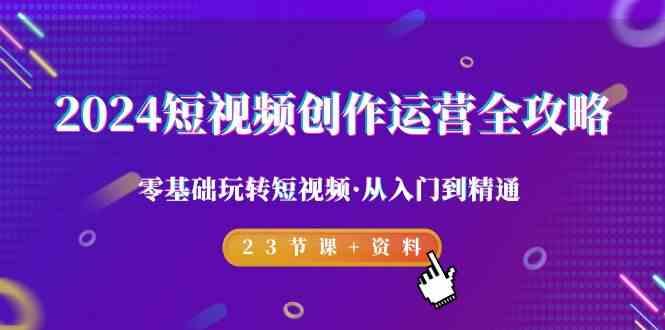 2024短视频创作运营全攻略，零基础玩转短视频·从入门到精通-23节课+资料-网创星球