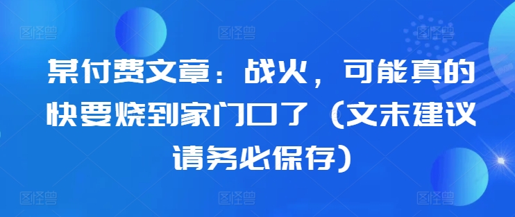 某付费文章：战火，可能真的快要烧到家门口了 (文末建议请务必保存)-网创星球