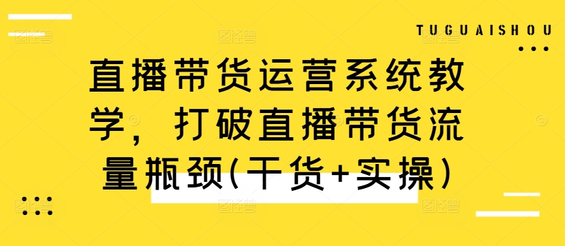 直播带货运营系统教学，打破直播带货流量瓶颈(干货+实操)-网创星球