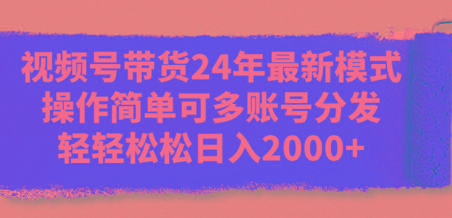 视频号带货24年最新模式，操作简单可多账号分发，轻轻松松日入2000+-网创星球