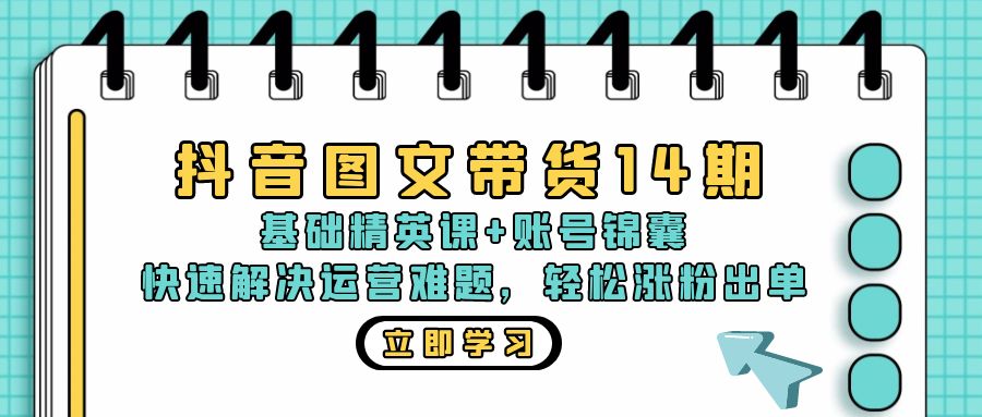 抖音 图文带货14期：基础精英课+账号锦囊，快速解决运营难题 轻松涨粉出单-网创星球