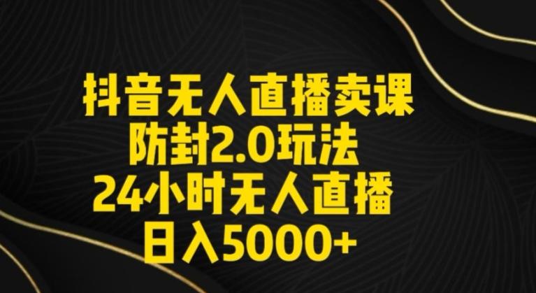 抖音无人直播卖课防封2.0玩法24小时无人直播日入5000+【附直播素材+音频】【揭秘】-网创星球