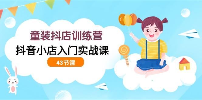 (9610期)童装抖店训练营，抖音小店入门实战课(43节课)-网创星球