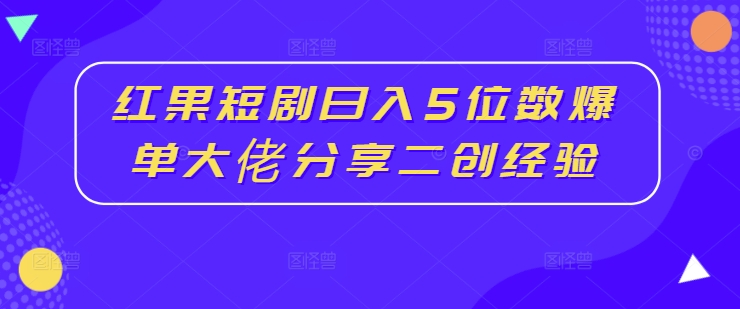 红果短剧日入5位数爆单大佬分享二创经验-网创星球