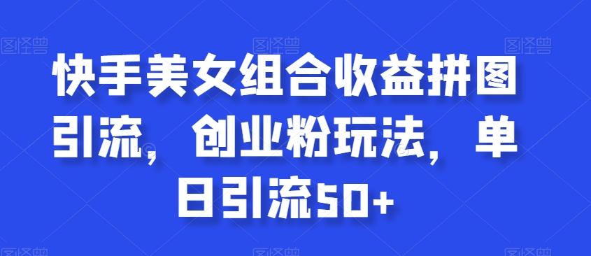 快手美女组合收益拼图引流，创业粉玩法，单日引流50+【揭秘】-网创星球