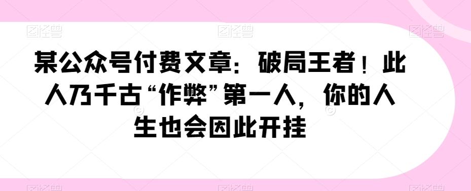 某公众号付费文章：破局王者！此人乃千古“作弊”第一人，你的人生也会因此开挂-网创星球
