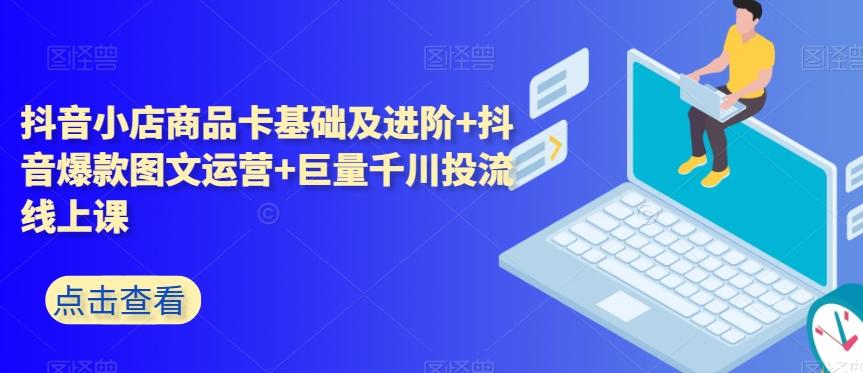 抖音小店商品卡基础及进阶+抖音爆款图文运营+巨量千川投流线上课-网创星球