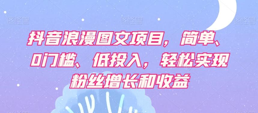 抖音浪漫图文项目，简单、0门槛、低投入，轻松实现粉丝增长和收益-网创星球