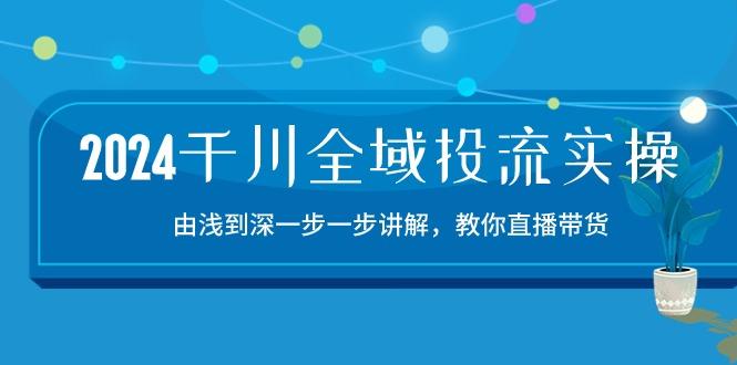 2024千川-全域投流精品实操：由谈到深一步一步讲解，教你直播带货-15节-网创星球