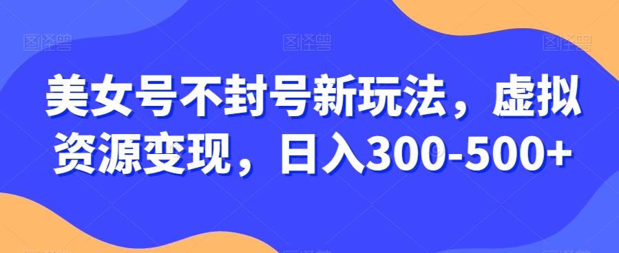 美女号不封号新玩法，虚拟资源变现，日入300-500+-网创星球