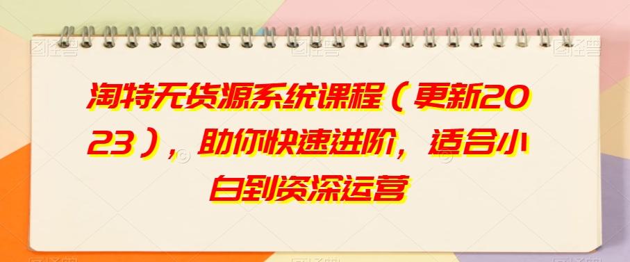 淘特无货源系统课程（更新2023），助你快速进阶，适合小白到资深运营-网创星球