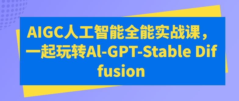 AIGC人工智能全能实战课，一起玩转Al-GPT-Stable Diffusion-网创星球