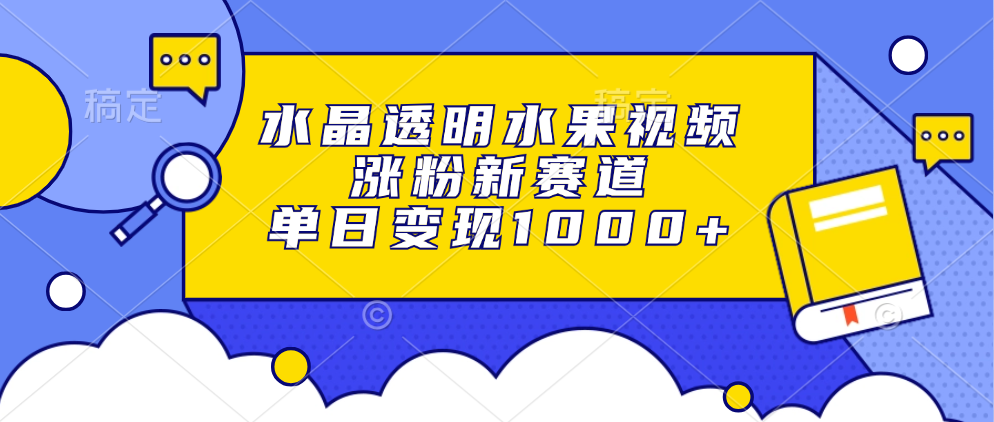 水晶透明水果视频，涨粉新赛道，单日变现1000+-网创星球
