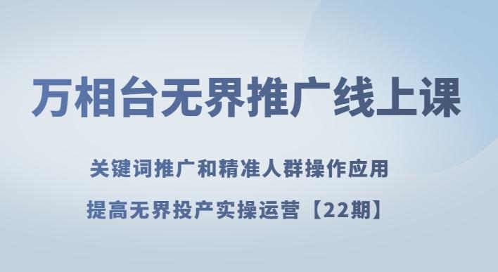 万相台无界推广线上课关键词推广和精准人群操作应用，提高无界投产实操运营【22期】-网创星球