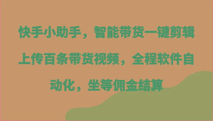 快手小助手，智能带货一键剪辑上传百条带货视频，全程软件自动化，坐等佣金结算-网创星球