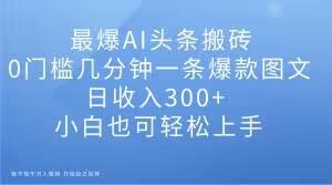 最爆AI头条搬砖，0门槛几分钟一条爆款图文，日收入300+，小白也可轻松上手【揭秘】-网创星球