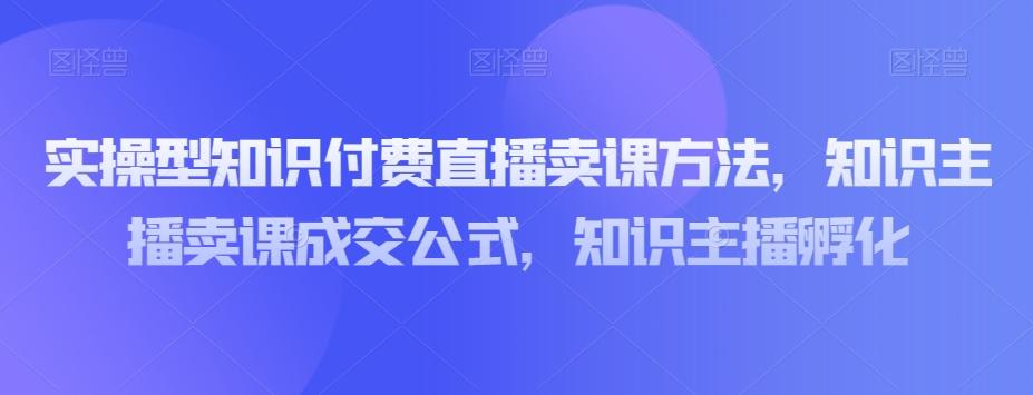 实操型知识付费直播卖课方法，知识主播卖课成交公式，知识主播孵化-网创星球