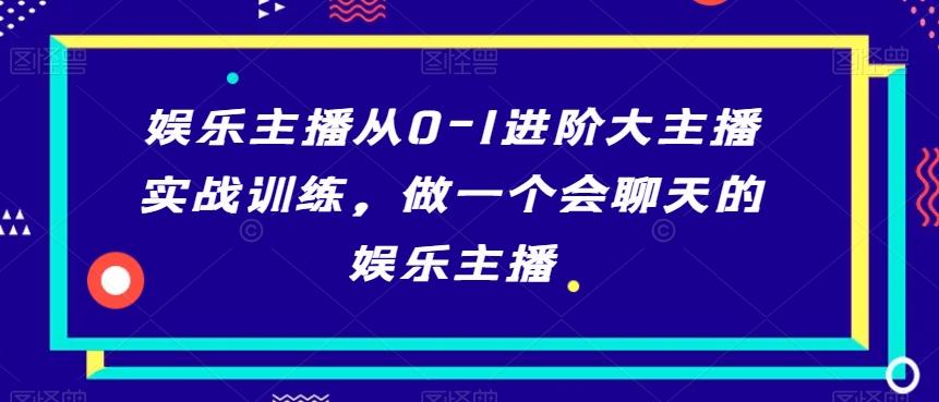 娱乐主播从0-1进阶大主播实战训练，做一个会聊天的娱乐主播-网创星球