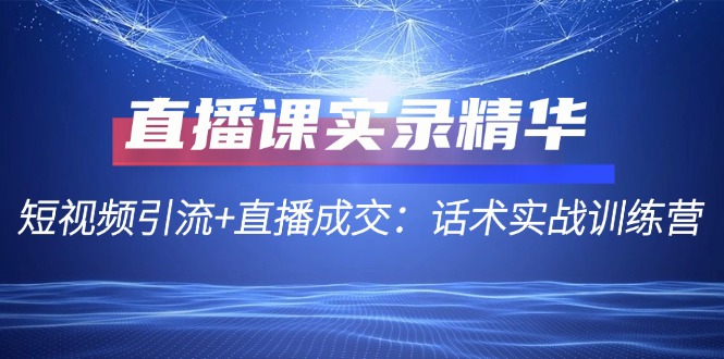 直播课实录精华：短视频引流+直播成交：话术实战训练营-网创星球