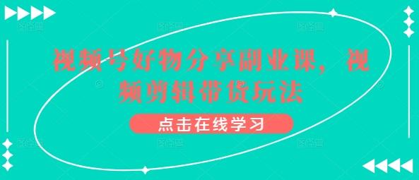 视频号好物分享副业课，视频剪辑带货玩法-网创星球