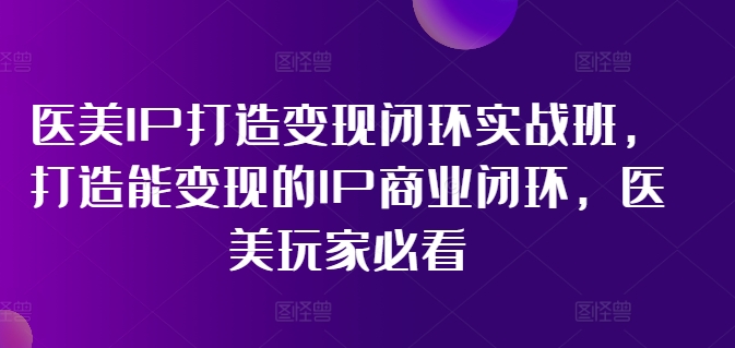 医美IP打造变现闭环实战班，打造能变现的IP商业闭环，医美玩家必看!-网创星球