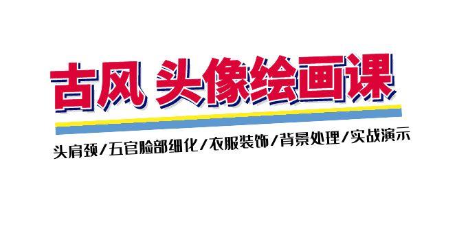 古风-头像绘画课-2期：头肩颈/五官脸部细化/衣服装饰/背景处理/实战演示-网创星球