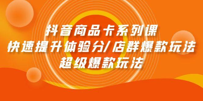 (9988期)抖音商品卡系列课：快速提升体验分/店群爆款玩法/超级爆款玩法-网创星球